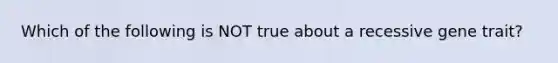 Which of the following is NOT true about a recessive gene trait?