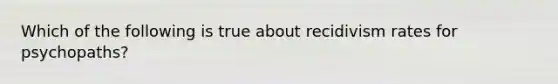 Which of the following is true about recidivism rates for psychopaths?