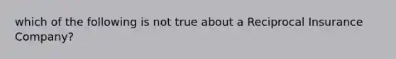 which of the following is not true about a Reciprocal Insurance Company?