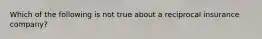 Which of the following is not true about a reciprocal insurance company?