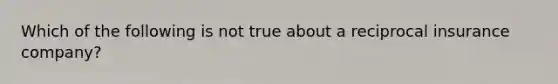 Which of the following is not true about a reciprocal insurance company?