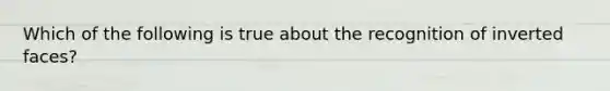 Which of the following is true about the recognition of inverted faces?