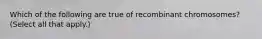 Which of the following are true of recombinant chromosomes? (Select all that apply.)