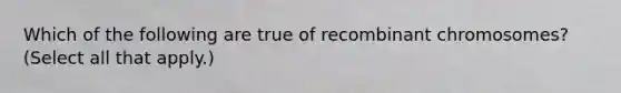 Which of the following are true of recombinant chromosomes? (Select all that apply.)