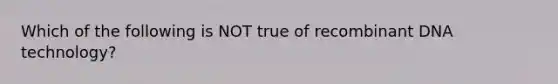 Which of the following is NOT true of recombinant DNA technology?