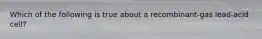 Which of the following is true about a recombinant-gas lead-acid cell?