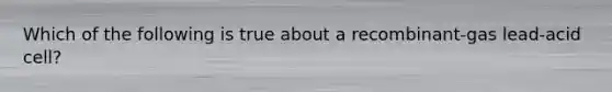 Which of the following is true about a recombinant-gas lead-acid cell?