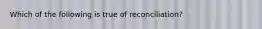 Which of the following is true of reconciliation?