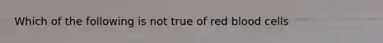 Which of the following is not true of red blood cells