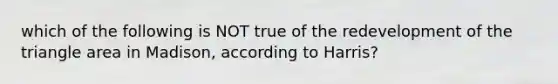 which of the following is NOT true of the redevelopment of the triangle area in Madison, according to Harris?