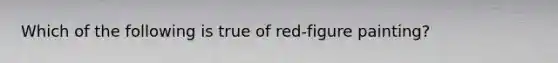 Which of the following is true of red-figure painting?