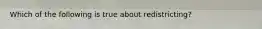 Which of the following is true about redistricting?