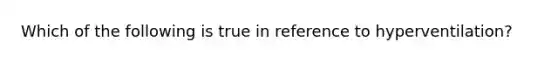 Which of the following is true in reference to hyperventilation?