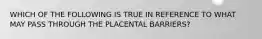 WHICH OF THE FOLLOWING IS TRUE IN REFERENCE TO WHAT MAY PASS THROUGH THE PLACENTAL BARRIERS?