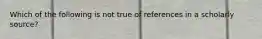 Which of the following is not true of references in a scholarly source?