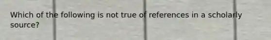 Which of the following is not true of references in a scholarly source?