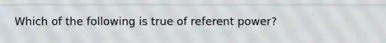 Which of the following is true of referent power?