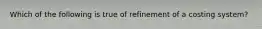 Which of the following is true of refinement of a costing system?