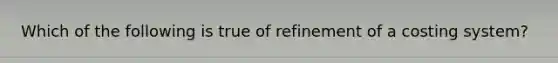 Which of the following is true of refinement of a costing system?