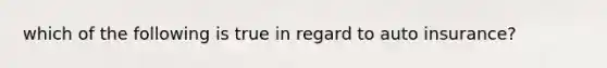 which of the following is true in regard to auto insurance?