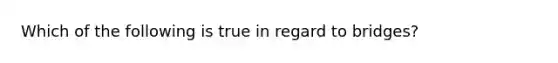 Which of the following is true in regard to bridges?