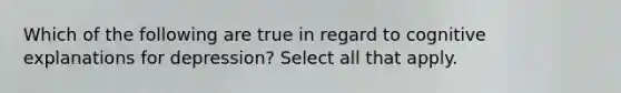 Which of the following are true in regard to cognitive explanations for depression? Select all that apply.