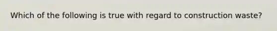 Which of the following is true with regard to construction waste?