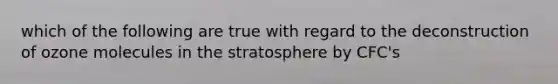 which of the following are true with regard to the deconstruction of ozone molecules in the stratosphere by CFC's