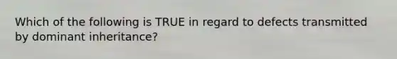 Which of the following is TRUE in regard to defects transmitted by dominant inheritance?