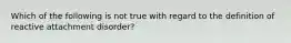 Which of the following is not true with regard to the definition of reactive attachment disorder?