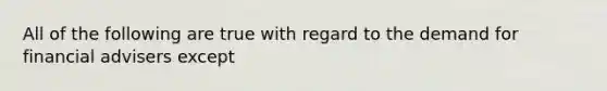 All of the following are true with regard to the demand for financial advisers except