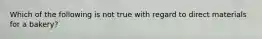 Which of the following is not true with regard to direct materials for a bakery?