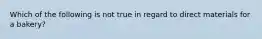 Which of the following is not true in regard to direct materials for a bakery?