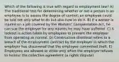 Which of the following is true with regard to employment law? A) The traditional test for determining whether or not a person is an employee is to assess the degree of control; an employee could be told not only what to do but also how to do it. B) If a worker is injured on a job covered by the Workers' Compensation Act, he can sue the employer for any injuries he may have suffered. C) A lockout is action taken by employees to prevent the employer from operating as normal. D) Constructive dismissal refers to a breach of the employment contract by the employer in which the employer has discovered that the employee committed theft. E) Employees are allowed to strike only when the employer refuses to honour the collective agreement (a rights dispute).