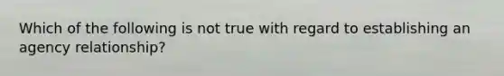 Which of the following is not true with regard to establishing an agency relationship?