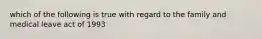 which of the following is true with regard to the family and medical leave act of 1993