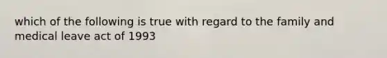 which of the following is true with regard to the family and medical leave act of 1993