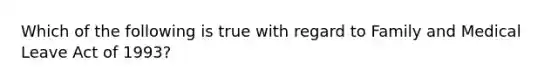 Which of the following is true with regard to Family and Medical Leave Act of 1993?