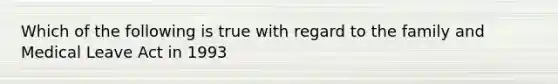 Which of the following is true with regard to the family and Medical Leave Act in 1993