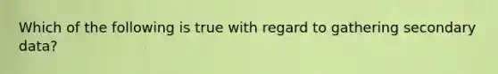 Which of the following is true with regard to gathering secondary data?