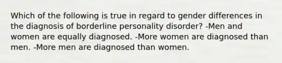 Which of the following is true in regard to gender differences in the diagnosis of borderline personality disorder? -Men and women are equally diagnosed. -More women are diagnosed than men. -More men are diagnosed than women.