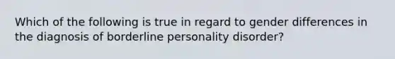 Which of the following is true in regard to gender differences in the diagnosis of borderline personality disorder?