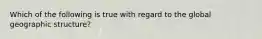 Which of the following is true with regard to the global geographic structure?