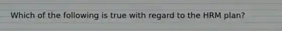 Which of the following is true with regard to the HRM plan?