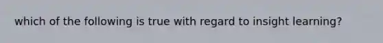 which of the following is true with regard to insight learning?