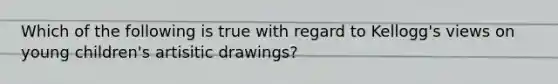 Which of the following is true with regard to Kellogg's views on young children's artisitic drawings?