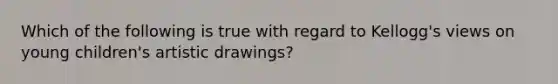 Which of the following is true with regard to Kellogg's views on young children's artistic drawings?