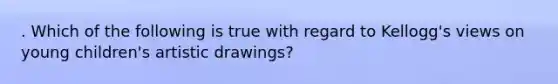 . Which of the following is true with regard to Kellogg's views on young children's artistic drawings?