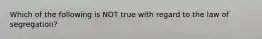 Which of the following is NOT true with regard to the law of segregation?