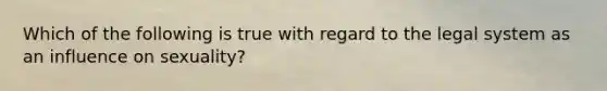 Which of the following is true with regard to the legal system as an influence on sexuality?